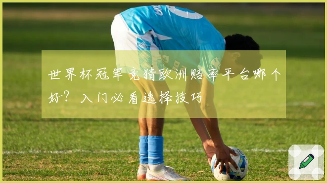 世界杯冠军竞猜欧洲赔率平台哪个好？入门必看选择技巧